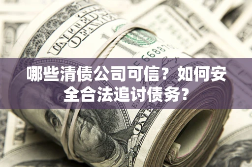 济南哪些清债公司可信？如何安全合法追讨债务？