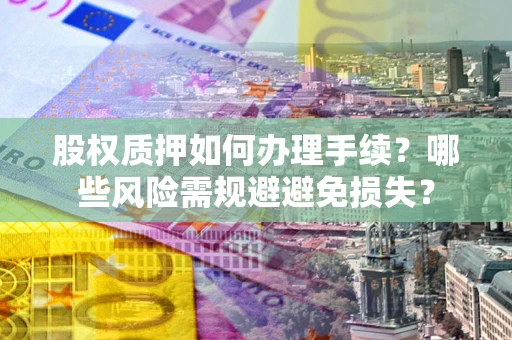 济南股权质押如何办理手续？哪些风险需规避避免损失？