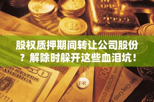 济南股权质押期间转让公司股份？解除时躲开这些血泪坑！