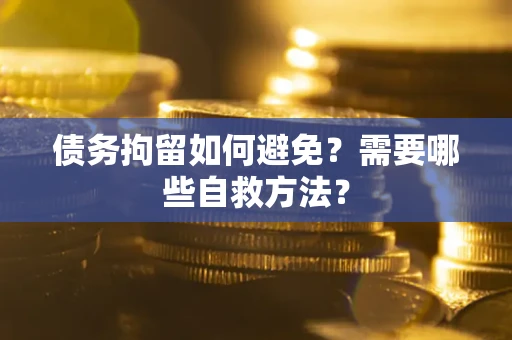 济南债务拘留如何避免？需要哪些自救方法？