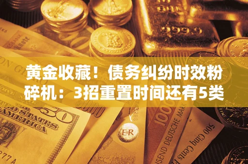 济南黄金收藏！债务纠纷时效粉碎机：3招重置时间还有5类不设年限的特殊债务