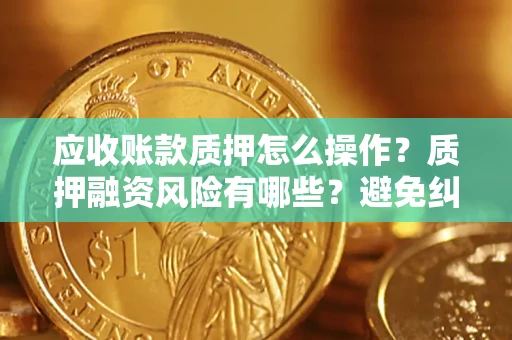 济南应收账款质押怎么操作？质押融资风险有哪些？避免纠纷高效融资技巧