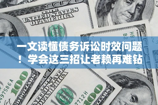 济南一文读懂债务诉讼时效问题！学会这三招让老赖再难钻空子