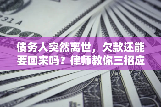 济南债务人突然离世，欠款还能要回来吗？律师教你三招应对