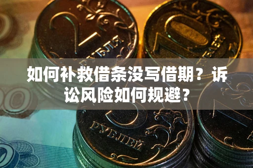 济南如何补救借条没写借期？诉讼风险如何规避？