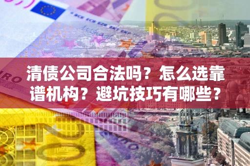 济南清债公司合法吗？怎么选靠谱机构？避坑技巧有哪些？