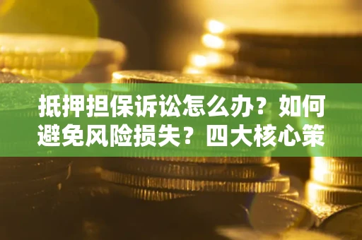 济南抵押担保诉讼怎么办？如何避免风险损失？四大核心策略全解读