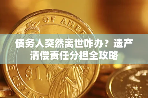 济南债务人突然离世咋办？遗产清偿责任分担全攻略