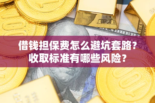 济南借钱担保费怎么避坑套路?收取标准有哪些风险? 济南借钱担保费怎么避坑套路?收取标准有哪些风险?