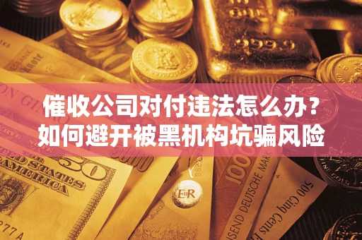 济南催收公司对付违法怎么办？如何避开被黑机构坑骗风险