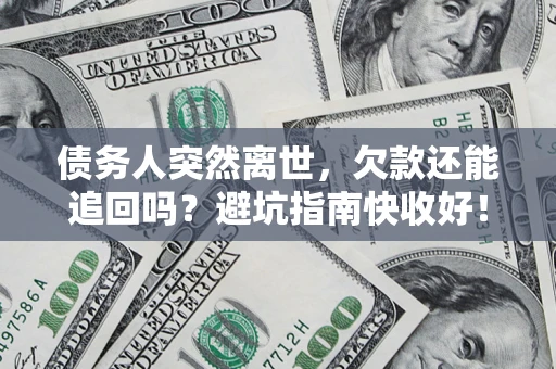 济南债务人突然离世，欠款还能追回吗？避坑指南快收好！