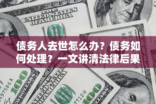 济南债务人去世怎么办？债务如何处理？一文讲清法律后果