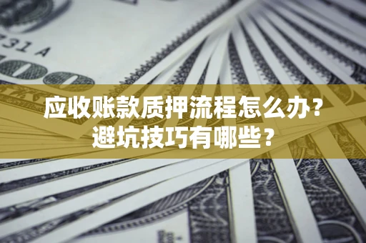 济南应收账款质押流程怎么办？避坑技巧有哪些？