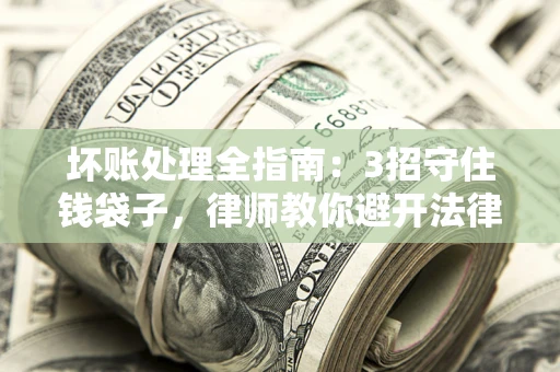 济南坏账处理全指南：3招守住钱袋子，律师教你避开法律雷区