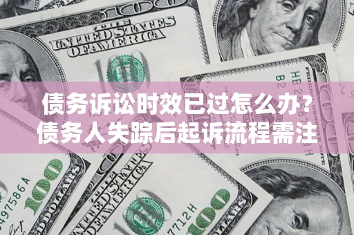 济南债务诉讼时效已过怎么办？债务人失踪后起诉流程需注意什么？