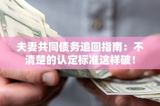 济南夫妻共同债务追回指南：不清楚的认定标准这样破！