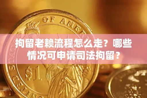 济南拘留老赖流程怎么走？哪些情况可申请司法拘留？