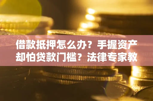 济南借款抵押怎么办？手握资产却怕贷款门槛？法律专家教你办抵押不踩坑