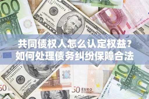 济南共同债权人怎么认定权益？如何处理债务纠纷保障合法权益？