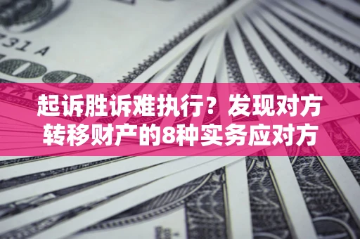 济南起诉胜诉难执行？发现对方转移财产的8种实务应对方案