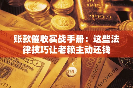 济南账款催收实战手册：这些法律技巧让老赖主动还钱