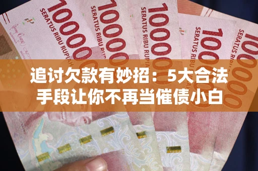 济南追讨欠款有妙招：5大合法手段让你不再当催债小白
