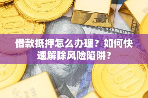 济南借款抵押怎么办理？如何快速解除风险陷阱？