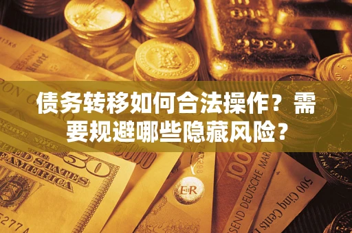 济南债务转移如何合法操作？需要规避哪些隐藏风险？