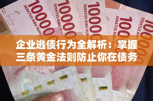 济南企业逃债行为全解析：掌握三条黄金法则防止你在债务乱局中“踩雷”