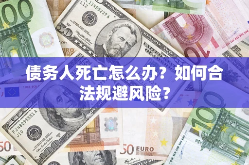 济南债务人死亡怎么办？如何合法规避风险？