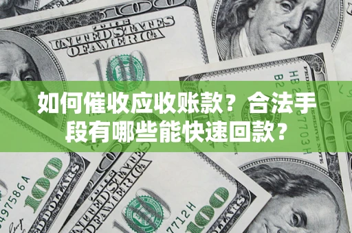 济南如何催收应收账款？合法手段有哪些能快速回款？