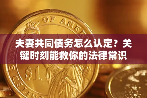 济南夫妻共同债务怎么认定？关键时刻能救你的法律常识