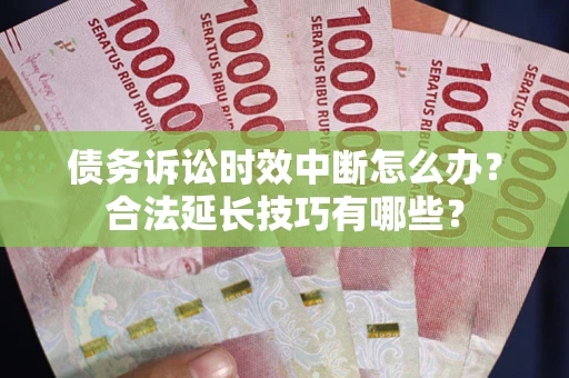 济南债务诉讼时效中断怎么办？合法延长技巧有哪些？