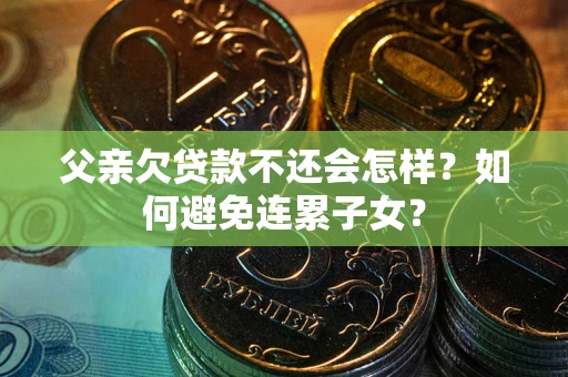 济南父亲欠贷款不还会怎样？如何避免连累子女？