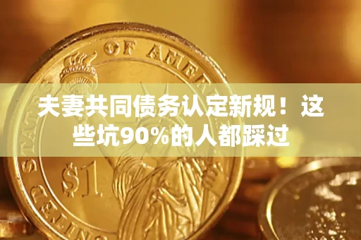 济南夫妻共同债务认定新规！这些坑90%的人都踩过