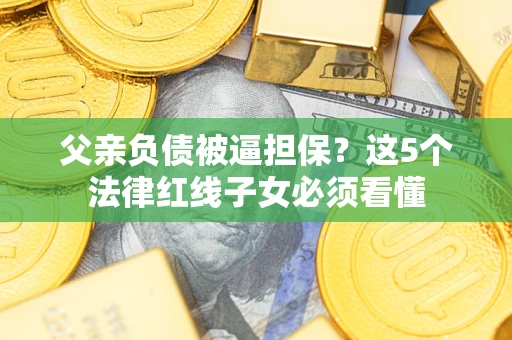 济南父亲负债被逼担保？这5个法律红线子女必须看懂