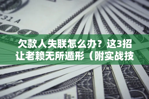 济南欠款人失联怎么办？这3招让老赖无所遁形（附实战技巧）