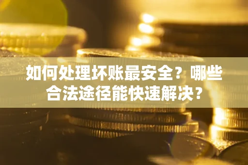 济南如何处理坏账最安全？哪些合法途径能快速解决？