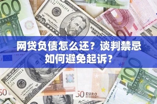 济南网贷负债怎么还？谈判禁忌如何避免起诉？