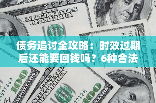 济南债务追讨全攻略：时效过期后还能要回钱吗？6种合法手段助你维权