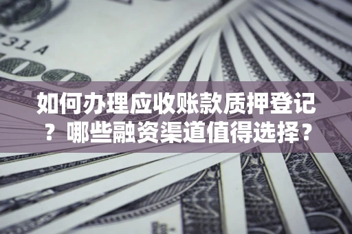 济南如何办理应收账款质押登记？哪些融资渠道值得选择？