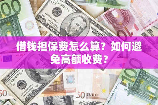 济南借钱担保费怎么算？如何避免高额收费？