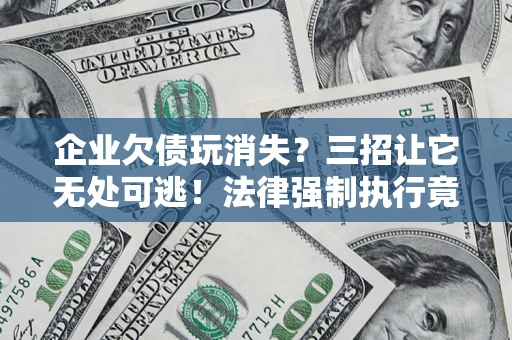 济南企业欠债玩消失？三招让它无处可逃！法律强制执行竟比讨债公司还狠？