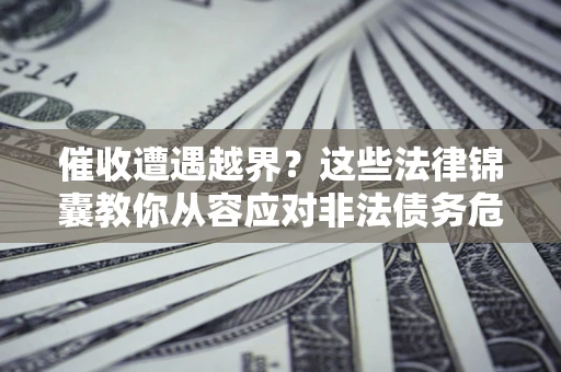 济南催收遭遇越界？这些法律锦囊教你从容应对非法债务危机