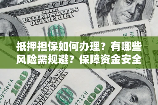 济南抵押担保如何办理？有哪些风险需规避？保障资金安全
