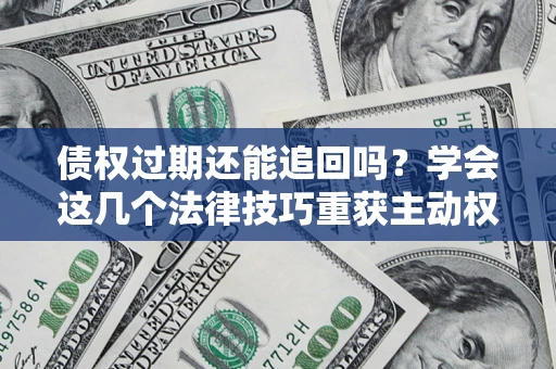 济南债权过期还能追回吗？学会这几个法律技巧重获主动权