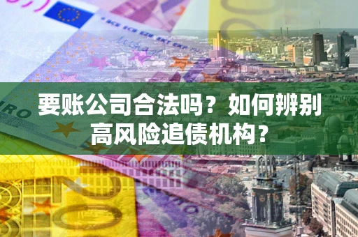 济南要账公司合法吗？如何辨别高风险追债机构？