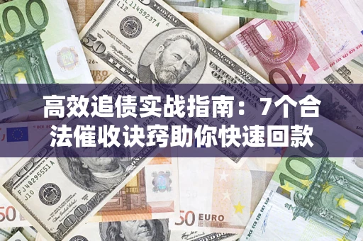 济南高效追债实战指南：7个合法催收诀窍助你快速回款
