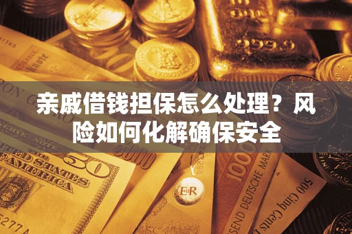 济南亲戚借钱担保怎么处理？风险如何化解确保安全