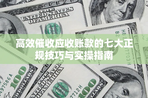 济南高效催收应收账款的七大正规技巧与实操指南
